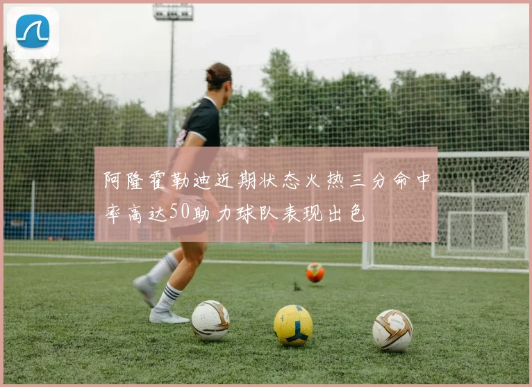 阿隆霍勒迪近期状态火热三分命中率高达50助力球队表现出色