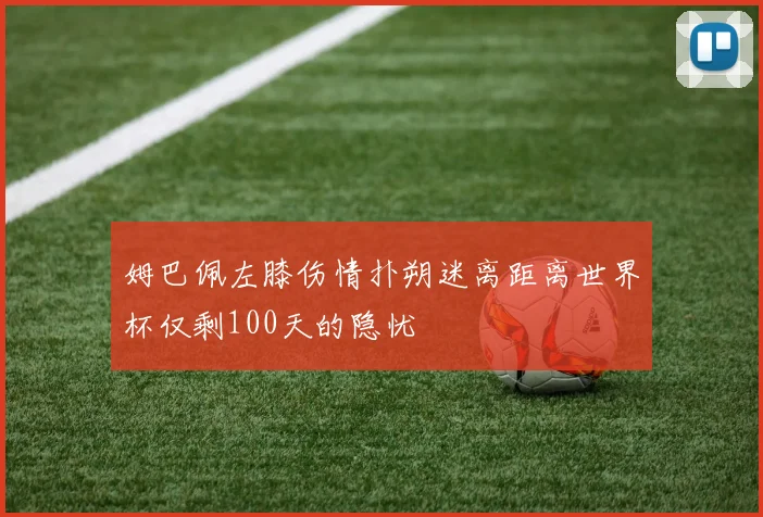 姆巴佩左膝伤情扑朔迷离距离世界杯仅剩100天的隐忧