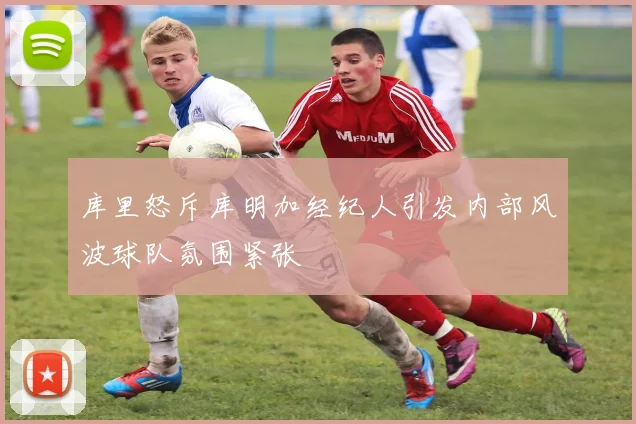 库里怒斥库明加经纪人引发内部风波球队氛围紧张