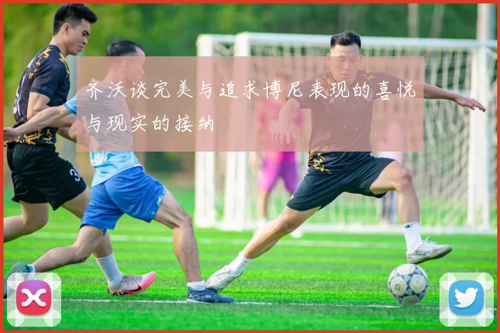 齐沃谈完美与追求博尼表现的喜悦与现实的接纳