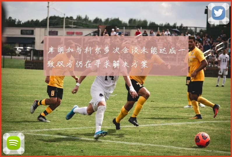 库明加与科尔多次会谈未能达成一致双方仍在寻求解决方案