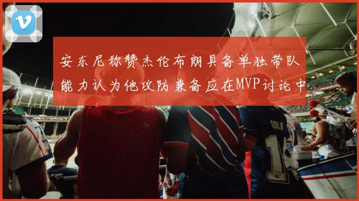 安东尼称赞杰伦布朗具备单独带队能力认为他攻防兼备应在MVP讨论中占有一席之地