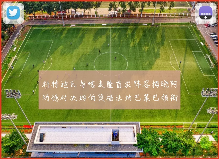 科特迪瓦与喀麦隆首发阵容揭晓阿玛德对决姆伯莫福法纳巴莱巴领衔出战