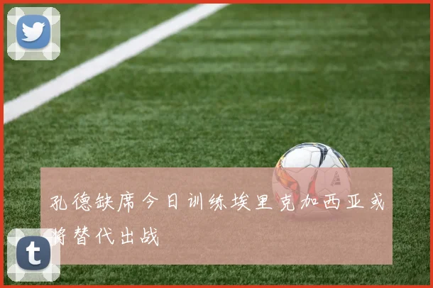 孔德缺席今日训练埃里克加西亚或将替代出战