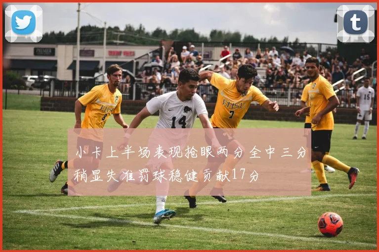 小卡上半场表现抢眼两分全中三分稍显失准罚球稳健贡献17分