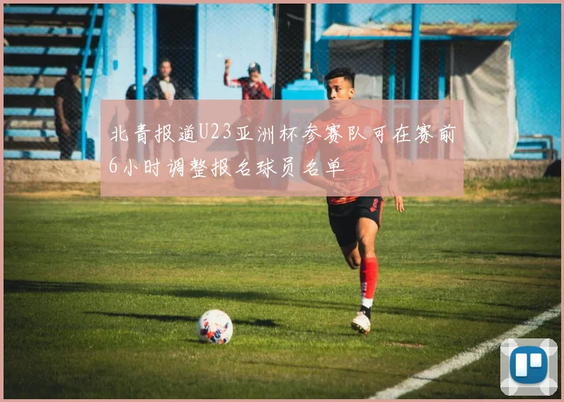 北青报道U23亚洲杯参赛队可在赛前6小时调整报名球员名单