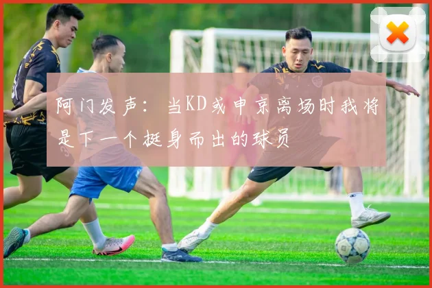 阿门发声：当KD或申京离场时我将是下一个挺身而出的球员
